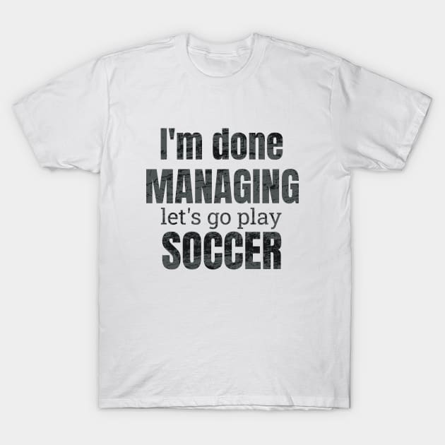 I'm done managing, let's go play soccer design T-Shirt by NdisoDesigns